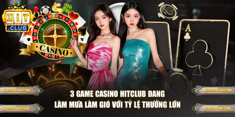 3 game casino HITCLUB đang làm mưa làm gió với tỷ lệ thưởng lớn