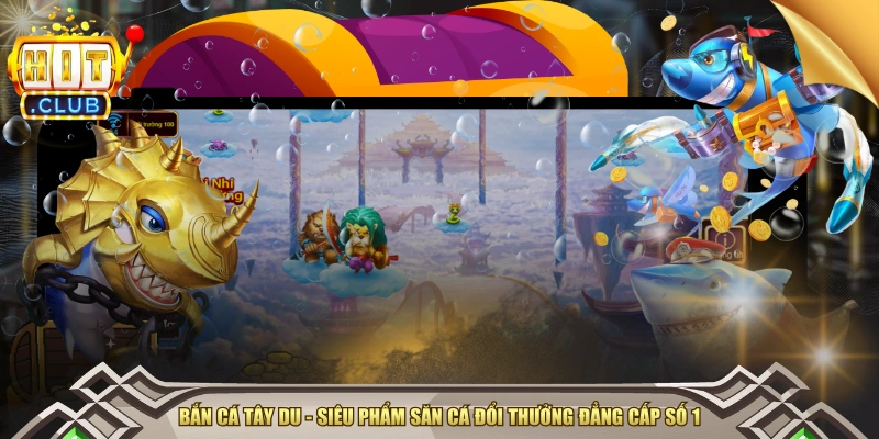 Bắn Cá Tây Du - Siêu Phẩm Săn Cá Đổi Thưởng Đẳng Cấp Số 1