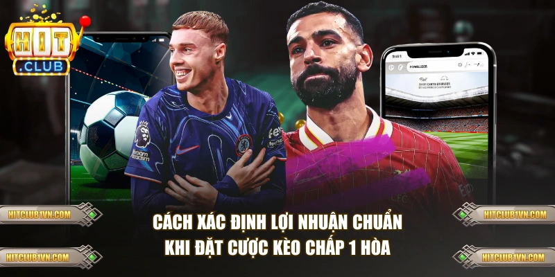 Cách xác định lợi nhuận chuẩn khi đặt cược kèo chấp 1 hòa