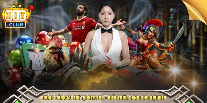Hướng Dẫn Giải Trí Tại HITCLUB - Kiến Thức Dành Cho Hội Viên