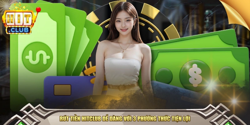 Rút Tiền HITCLUB Dễ Dàng Với 3 Phương Thức Tiện Lợi