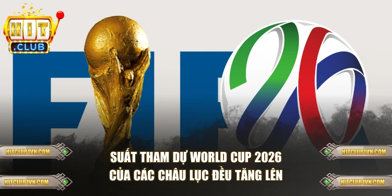 Suất tham dự World Cup 2026 của các châu lục đều tăng lên