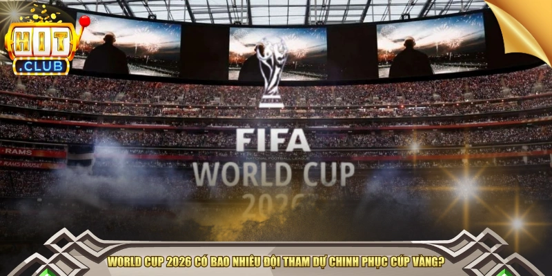 World Cup 2026 Có Bao Nhiêu Đội Tham Dự Chính Thức?